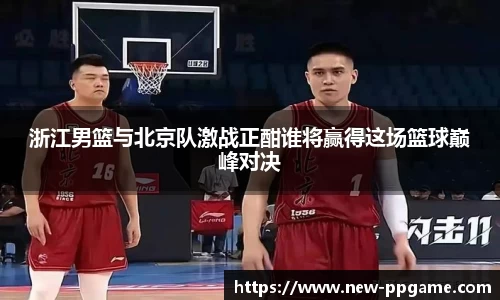 浙江男篮与北京队激战正酣谁将赢得这场篮球巅峰对决