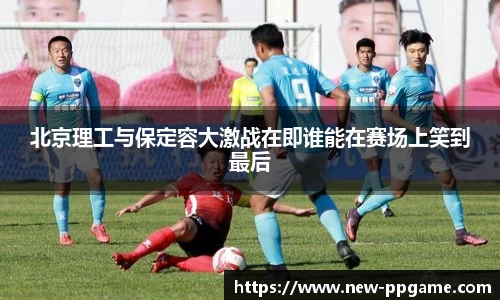 北京理工与保定容大激战在即谁能在赛场上笑到最后